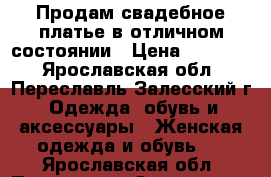 Продам свадебное платье в отличном состоянии › Цена ­ 11 000 - Ярославская обл., Переславль-Залесский г. Одежда, обувь и аксессуары » Женская одежда и обувь   . Ярославская обл.,Переславль-Залесский г.